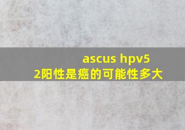 ascus hpv52阳性是癌的可能性多大